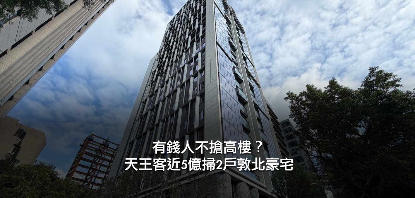 有錢人不搶高樓？天王客近5億掃2戶敦北豪宅；諧音也不怕！敦北豪宅4樓單...