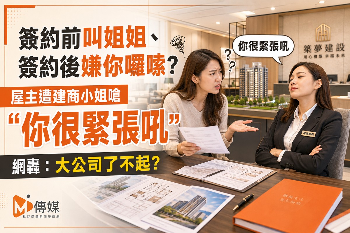 簽約前叫姐姐、簽約後嫌你囉嗦？屋主遭建商小姐嗆「你很緊張吼」 網轟：...